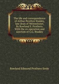 The life and correspondence of Arthur Penrhyn Stanley, late dean of Westminster, By Rowland E. Prothero. With the co-operation and sanction of G.G. Bradley