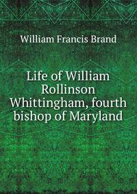Life of William Rollinson Whittingham, fourth bishop of Maryland