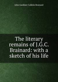 The literary remains of J.G.C. Brainard: with a sketch of his life