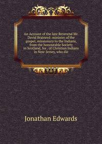 An Account of the late Reverend Mr. David Brainerd: minister of the gospel, missionary to the Indians, from the honourable Society in Scotland, for . of Christian Indians in New-Jersey, who die