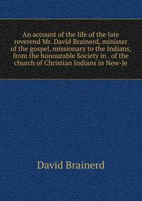 An account of the life of the late reverend Mr. David Brainerd, minister of the gospel, missionary to the Indians, from the honourable Society in . of the church of Christian Indians in New-Je