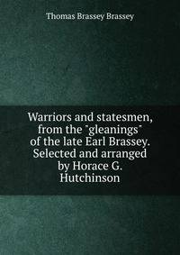 Warriors and statesmen, from the "gleanings" of the late Earl Brassey. Selected and arranged by Horace G. Hutchinson