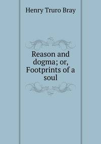 Reason and dogma; or, Footprints of a soul
