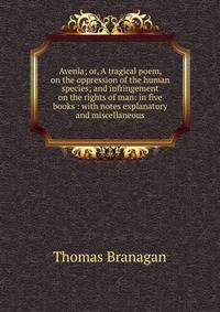 Avenia; or, A tragical poem, on the oppression of the human species; and infringement on the rights of man: in five books : with notes explanatory and miscellaneous
