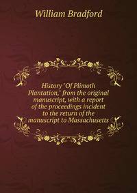 History "Of Plimoth Plantation," from the original manuscript, with a report of the proceedings incident to the return of the manuscript to Massachusetts