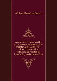 A practical treatise on the manufacture of vinegar and acetates, cider, and fruit-wines; preservation of fruits and vegetables by canning and evaporation