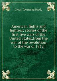 American fights and fighters; stories of the first five wars of the United States,from the war of the revolution to the war of 1812