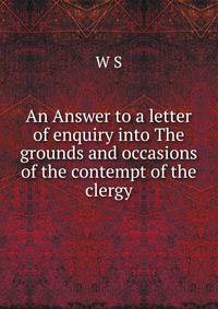 An Answer to a letter of enquiry into The grounds and occasions of the contempt of the clergy