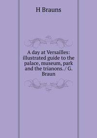 A day at Versailles: illustrated guide to the palace, museum, park and the trianons. / G. Braun