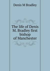 The life of Denis M. Bradley first bishop of Manchester