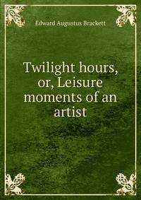 Twilight hours, or, Leisure moments of an artist