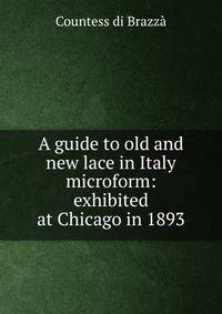 A guide to old and new lace in Italy microform: exhibited at Chicago in 1893