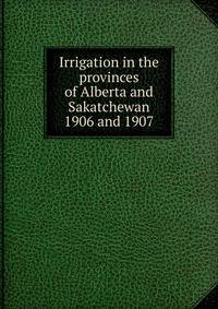 Irrigation in the provinces of Alberta and Sakatchewan 1906 and 1907