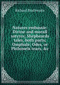 Natures embassie: Divine and morall satyres; Shepheards tales, both parts; Omphale; Odes, or Philomels tears, &amp;c