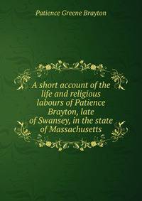A short account of the life and religious labours of Patience Brayton, late of Swansey, in the state of Massachusetts