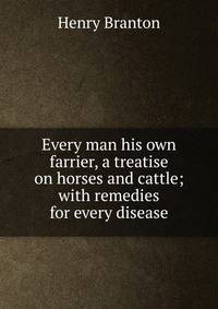 Every man his own farrier, a treatise on horses and cattle; with remedies for every disease