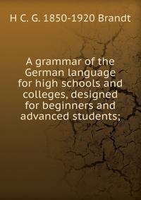 A grammar of the German language for high schools and colleges, designed for beginners and advanced students;