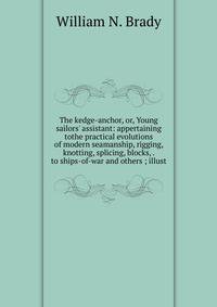 The kedge-anchor, or, Young sailors' assistant: appertaining tothe practical evolutions of modern seamanship, rigging, knotting, splicing, blocks, . to ships-of-war and others ; illust