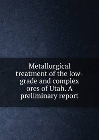 Metallurgical treatment of the low-grade and complex ores of Utah. A preliminary report