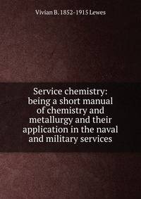 Service chemistry: being a short manual of chemistry and metallurgy and their application in the naval and military services