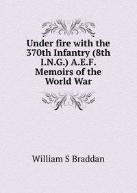 Under fire with the 370th Infantry (8th I.N.G.) A.E.F. Memoirs of the World War