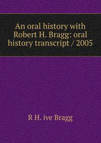 An oral history with Robert H. Bragg: oral history transcript / 2005
