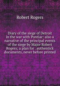 Diary of the siege of Detroit in the war with Pontiac: also a narrative of the principal events of the siege by Major Robert Rogers; a plan for . authentick documents, never before printed