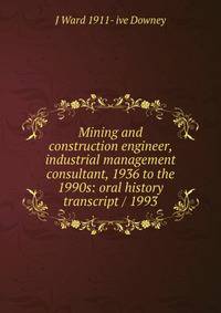 Mining and construction engineer, industrial management consultant, 1936 to the 1990s: oral history transcript / 1993