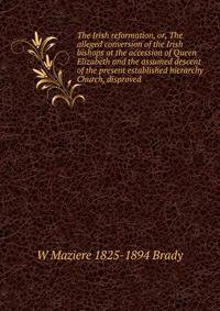 The Irish reformation, or, The alleged conversion of the Irish bishops at the accession of Queen Elizabeth and the assumed descent of the present established hierarchy Church, disproved