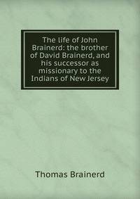 The life of John Brainerd: the brother of David Brainerd, and his successor as missionary to the Indians of New Jersey