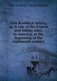 Fort Braddock letters, or, A tale of the French and Indian wars, in America, at the beginning of the eighteenth century