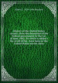 History of the United States cavalry: from the formation of the federal government to the 1st of June, 1862. To which is added a list of all of the . have been in the United States service since