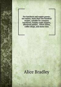 For luncheon and supper guests; ten menus, more than one hundred recipes, suitable for company luncheons, Sunday night suppers, afternoon parties, . lunch rooms, coffee shops, and motor inns