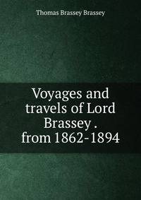 Voyages and travels of Lord Brassey . from 1862-1894