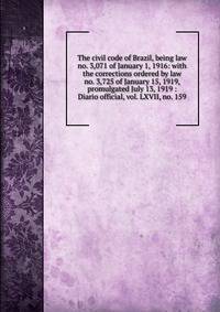 The civil code of Brazil, being law no. 3,071 of January 1, 1916: with the corrections ordered by law no. 3,725 of January 15, 1919, promulgated July 13, 1919 : Diario official, vol. LXVII, no. 159