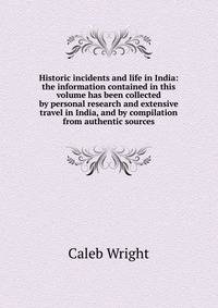 Historic incidents and life in India: the information contained in this volume has been collected by personal research and extensive travel in India, and by compilation from authentic sources