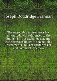 The negotiable instruments law annotated: with references to the English Bills of exchange act, and with the cases under the Negotiable instruments . Bills of exchange act and comments thereon