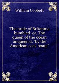 The pride of Britannia humbled; or, The queen of the ocean unqueen'd, "by the American cock boats"