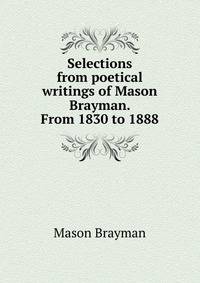 Selections from poetical writings of Mason Brayman. From 1830 to 1888