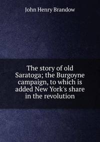The story of old Saratoga; the Burgoyne campaign, to which is added New York's share in the revolution