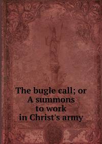 The bugle call; or A summons to work in Christ's army