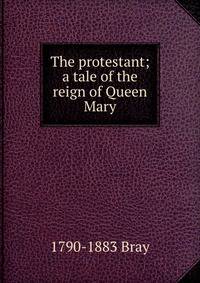 The protestant; a tale of the reign of Queen Mary