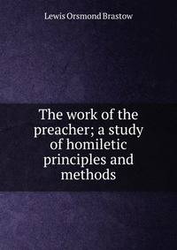 The work of the preacher; a study of homiletic principles and methods