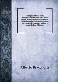 Flora piacentina; ossia, Enumerazione sistematica delle piante della provincia di Piacenza, coll'indicazione delle loro stazioni, dei caratteri . con osservazioni e note (Italian Edition)