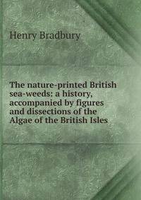 The nature-printed British sea-weeds: a history, accompanied by figures and dissections of the Algae of the British Isles