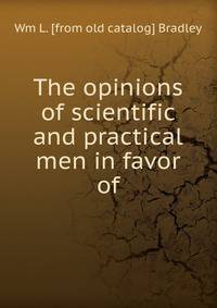 The opinions of scientific and practical men in favor of