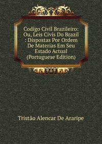 Codigo Civil Brazileiro: Ou, Leis Civis Do Brazil : Dispostas Por Ordem De Materias Em Seu Estado Actual (Portuguese Edition)
