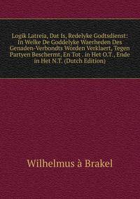 Logik Latreia, Dat Is, Redelyke Godtsdienst: In Welke De Goddelyke Waerheden Des Genaden-Verbondts Worden Verklaert, Tegen Partyen Beschermt, En Tot . in Het O.T., Ende in Het N.T. (Dutch Edition)