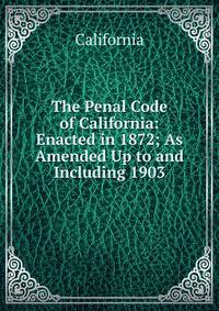 The Penal Code of California: Enacted in 1872; As Amended Up to and Including 1903