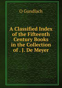 A Classified Index of the Fifteenth Century Books in the Collection of . J. De Meyer